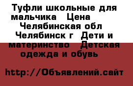 Туфли школьные для мальчика › Цена ­ 700 - Челябинская обл., Челябинск г. Дети и материнство » Детская одежда и обувь   